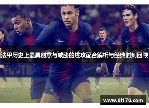 法甲历史上最具创意与威胁的进攻配合解析与经典时刻回顾