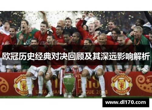 欧冠历史经典对决回顾及其深远影响解析