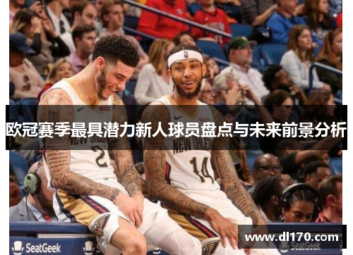 欧冠赛季最具潜力新人球员盘点与未来前景分析