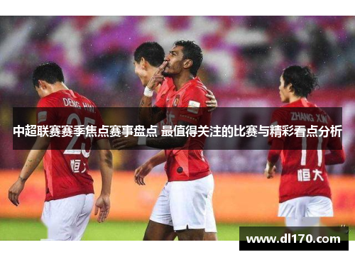 中超联赛赛季焦点赛事盘点 最值得关注的比赛与精彩看点分析