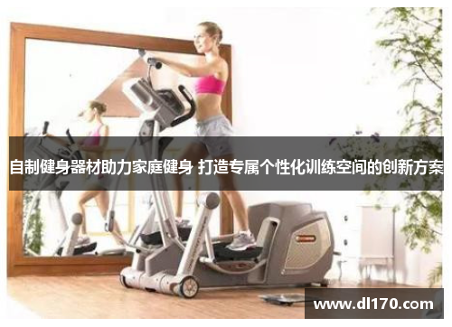 自制健身器材助力家庭健身 打造专属个性化训练空间的创新方案