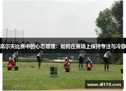 高尔夫比赛中的心态管理：如何在赛场上保持专注与冷静
